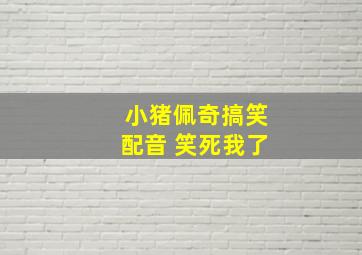 小猪佩奇搞笑配音 笑死我了